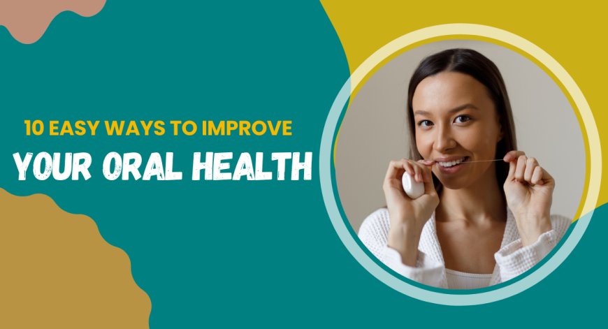 10 Easy Ways to Improve Your Oral Health